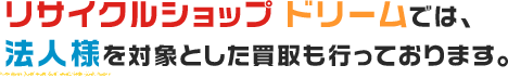 リサイクルショップドリームでは、法人様を対象とした買取も行っております。