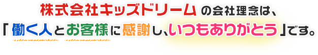 株式会社キッズドリームの会社理念は、『働く人とお客様に感謝し、いつもありがとう』です。