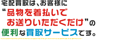 郵送買取は、お客様に”品物をお送りいただくだけ”の便利な買取サービスです。