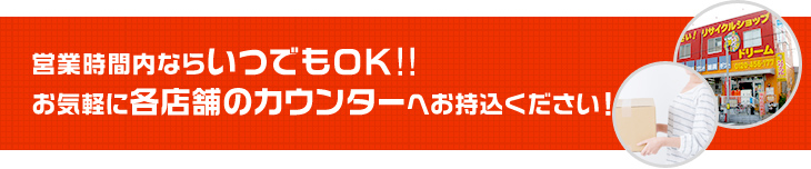 営業時間内ならいつでもOK!!お気軽に各店舗のカウンターへお持込ください!